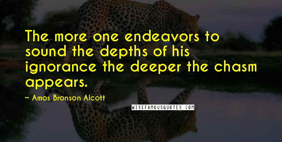 Amos Bronson Alcott Quotes: The more one endeavors to sound the depths of his ignorance the deeper the chasm appears.