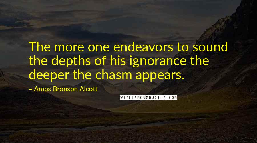 Amos Bronson Alcott Quotes: The more one endeavors to sound the depths of his ignorance the deeper the chasm appears.