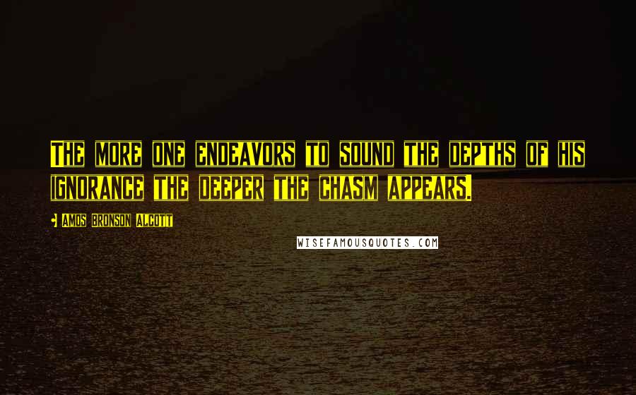 Amos Bronson Alcott Quotes: The more one endeavors to sound the depths of his ignorance the deeper the chasm appears.