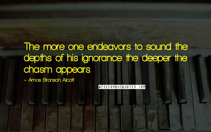 Amos Bronson Alcott Quotes: The more one endeavors to sound the depths of his ignorance the deeper the chasm appears.