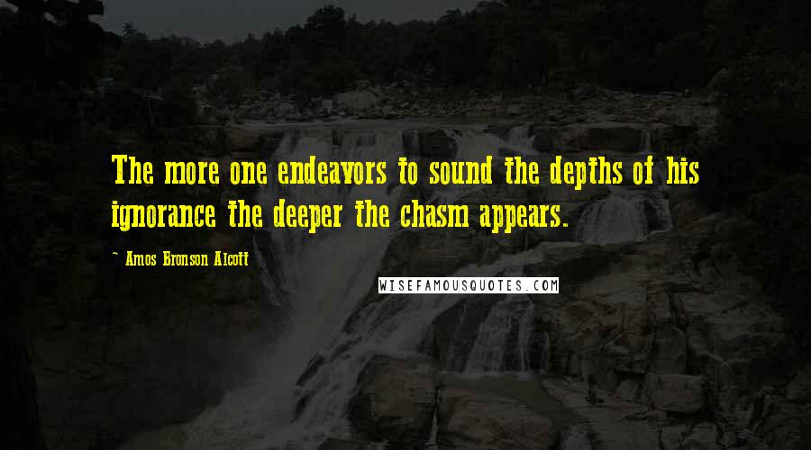 Amos Bronson Alcott Quotes: The more one endeavors to sound the depths of his ignorance the deeper the chasm appears.