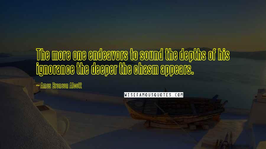 Amos Bronson Alcott Quotes: The more one endeavors to sound the depths of his ignorance the deeper the chasm appears.