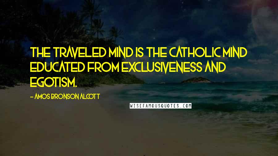 Amos Bronson Alcott Quotes: The traveled mind is the catholic mind educated from exclusiveness and egotism.