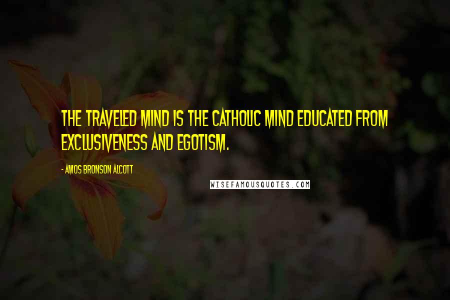 Amos Bronson Alcott Quotes: The traveled mind is the catholic mind educated from exclusiveness and egotism.