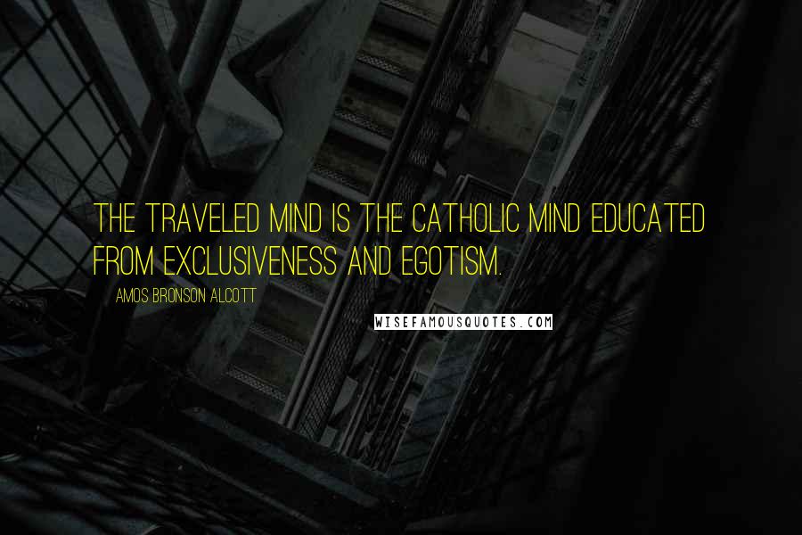 Amos Bronson Alcott Quotes: The traveled mind is the catholic mind educated from exclusiveness and egotism.