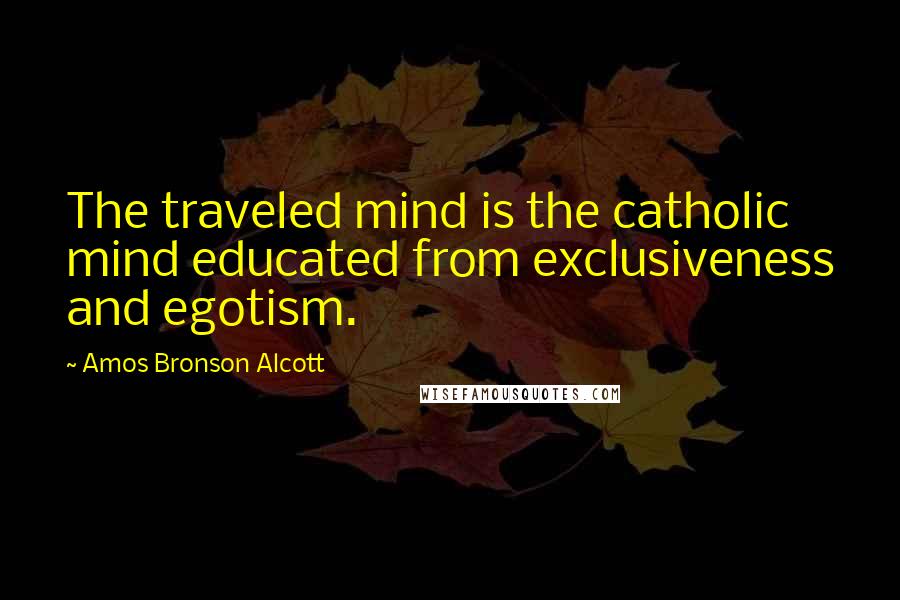 Amos Bronson Alcott Quotes: The traveled mind is the catholic mind educated from exclusiveness and egotism.