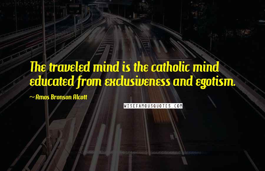 Amos Bronson Alcott Quotes: The traveled mind is the catholic mind educated from exclusiveness and egotism.