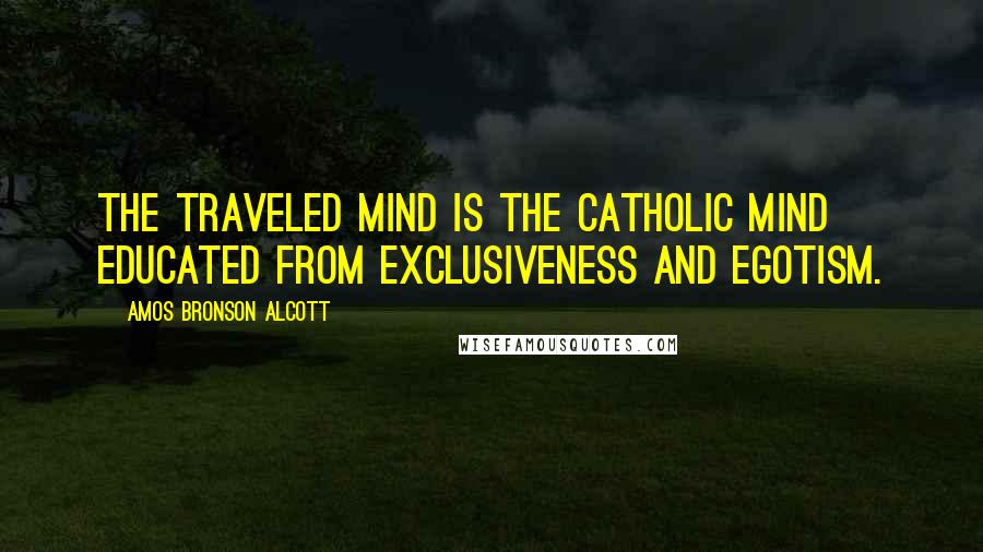 Amos Bronson Alcott Quotes: The traveled mind is the catholic mind educated from exclusiveness and egotism.
