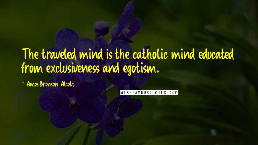 Amos Bronson Alcott Quotes: The traveled mind is the catholic mind educated from exclusiveness and egotism.