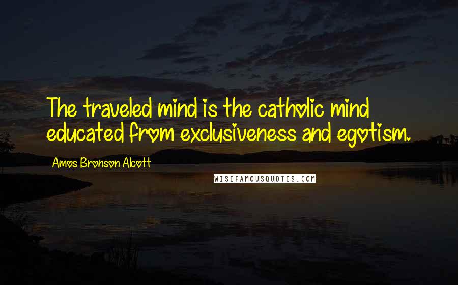 Amos Bronson Alcott Quotes: The traveled mind is the catholic mind educated from exclusiveness and egotism.