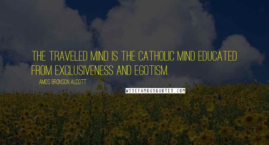Amos Bronson Alcott Quotes: The traveled mind is the catholic mind educated from exclusiveness and egotism.