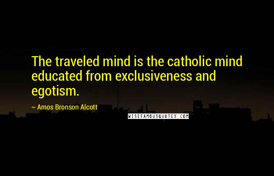 Amos Bronson Alcott Quotes: The traveled mind is the catholic mind educated from exclusiveness and egotism.