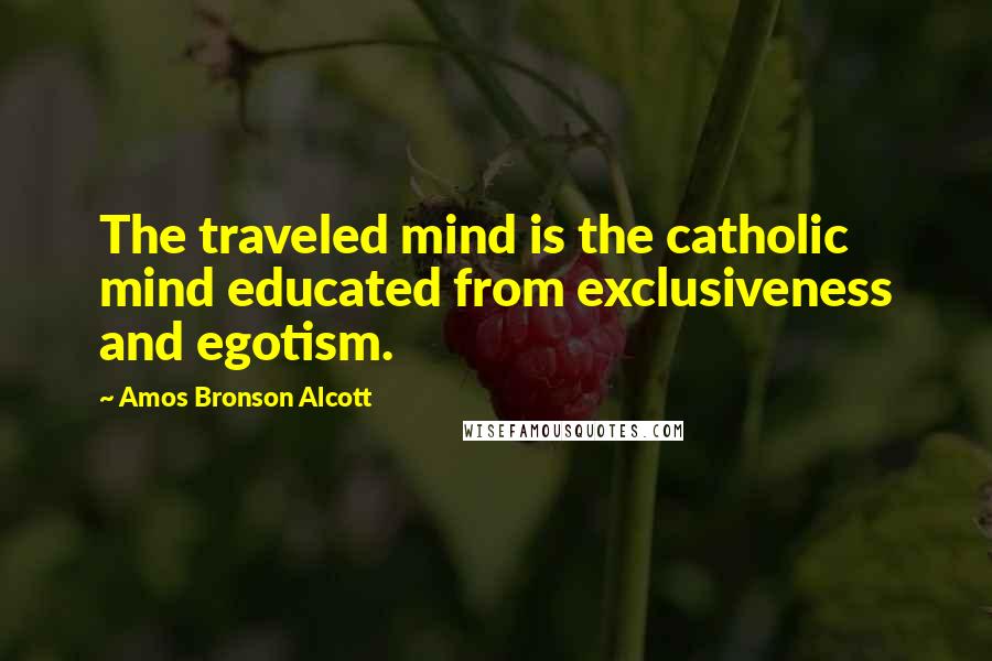 Amos Bronson Alcott Quotes: The traveled mind is the catholic mind educated from exclusiveness and egotism.