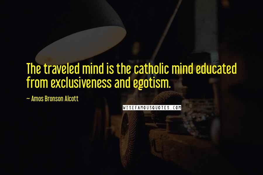 Amos Bronson Alcott Quotes: The traveled mind is the catholic mind educated from exclusiveness and egotism.