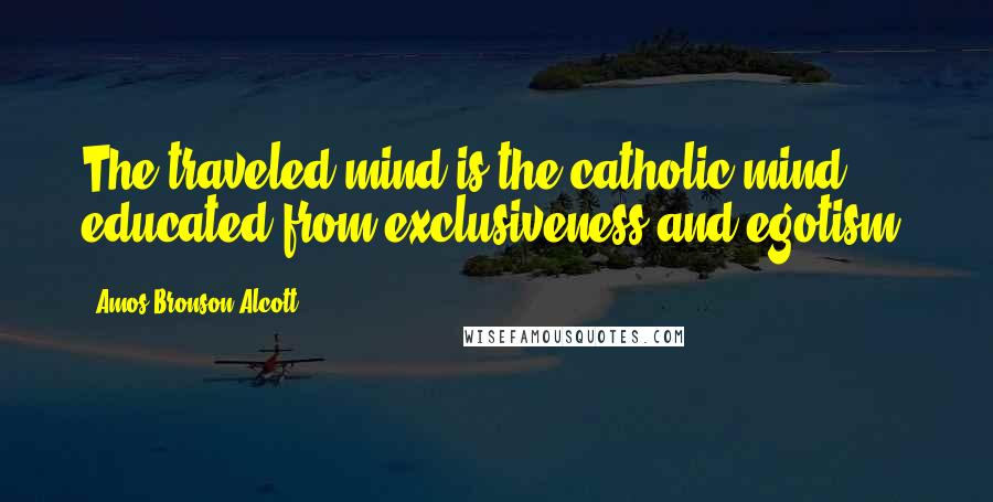 Amos Bronson Alcott Quotes: The traveled mind is the catholic mind educated from exclusiveness and egotism.
