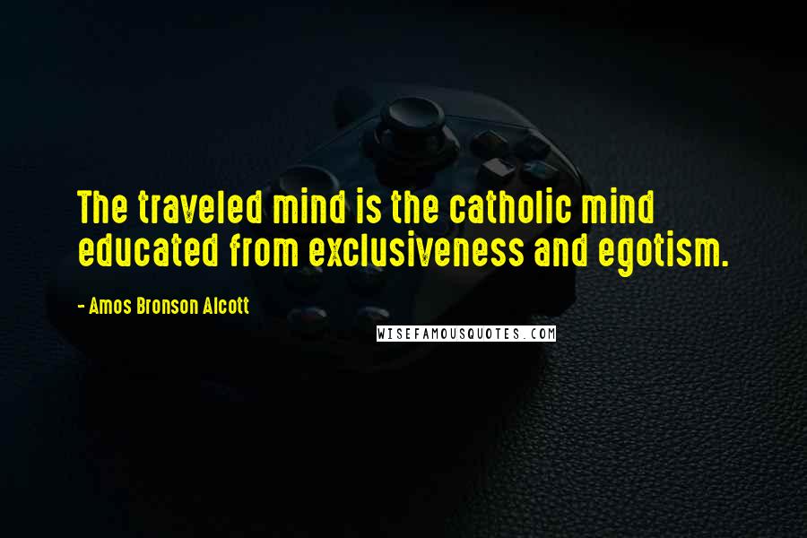 Amos Bronson Alcott Quotes: The traveled mind is the catholic mind educated from exclusiveness and egotism.