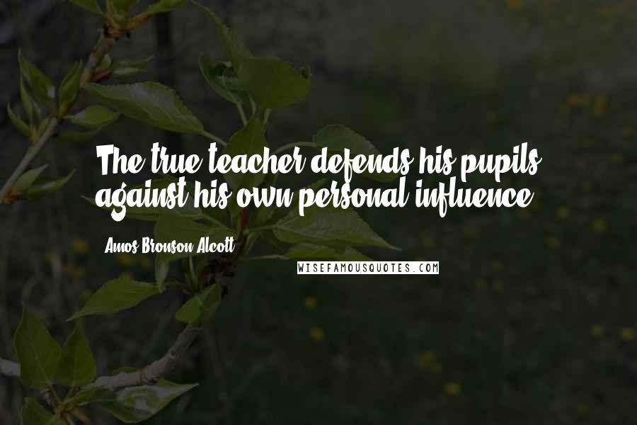 Amos Bronson Alcott Quotes: The true teacher defends his pupils against his own personal influence.