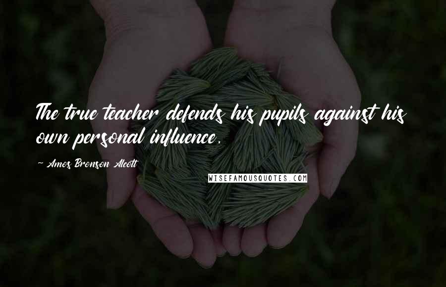 Amos Bronson Alcott Quotes: The true teacher defends his pupils against his own personal influence.