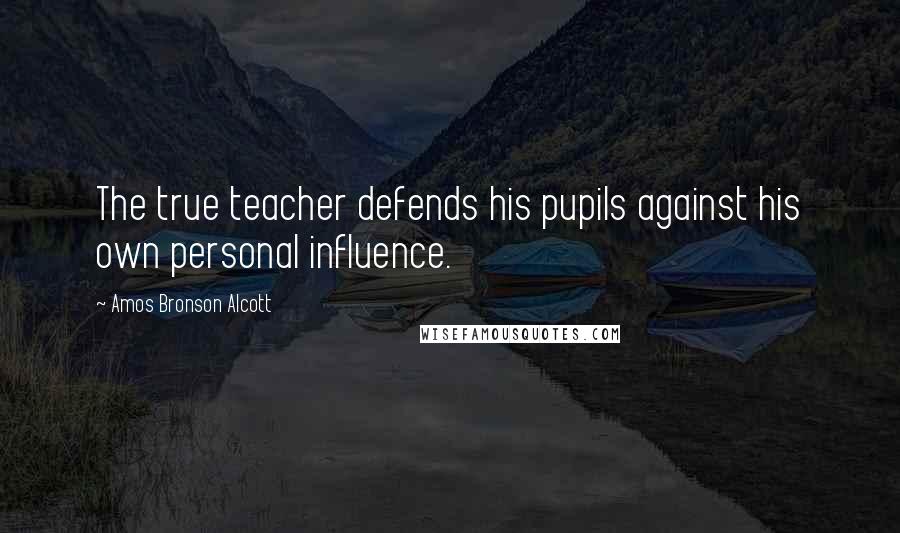 Amos Bronson Alcott Quotes: The true teacher defends his pupils against his own personal influence.