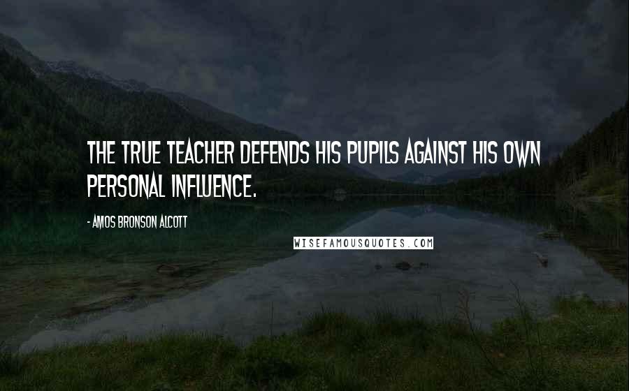 Amos Bronson Alcott Quotes: The true teacher defends his pupils against his own personal influence.