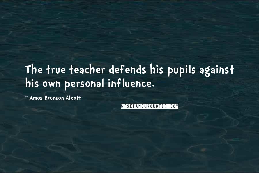 Amos Bronson Alcott Quotes: The true teacher defends his pupils against his own personal influence.