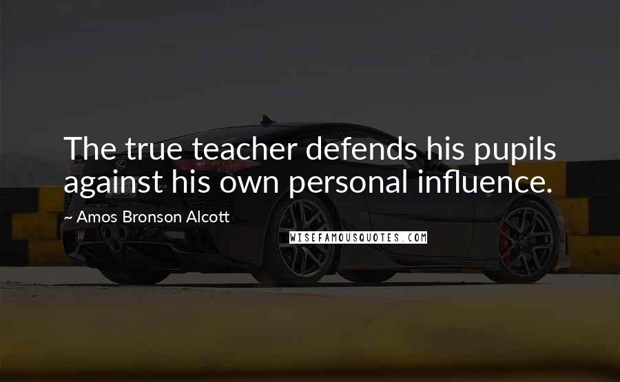 Amos Bronson Alcott Quotes: The true teacher defends his pupils against his own personal influence.