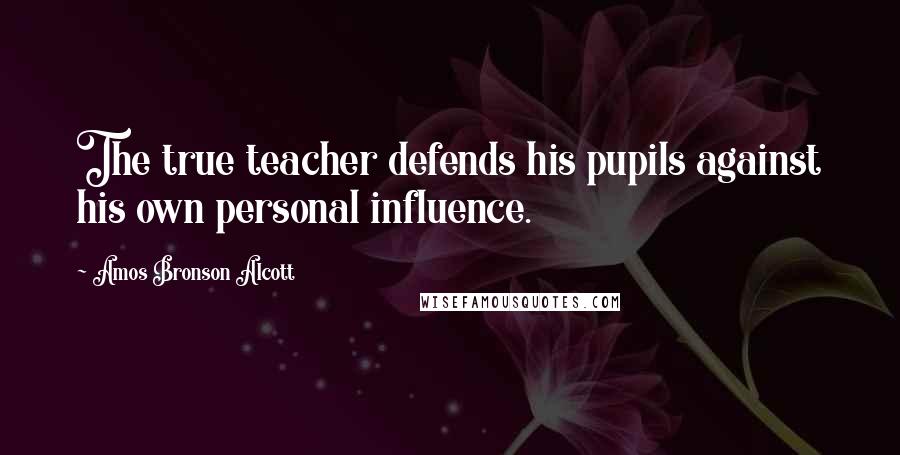 Amos Bronson Alcott Quotes: The true teacher defends his pupils against his own personal influence.
