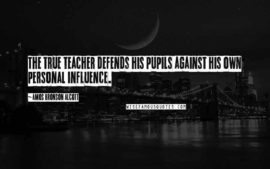 Amos Bronson Alcott Quotes: The true teacher defends his pupils against his own personal influence.