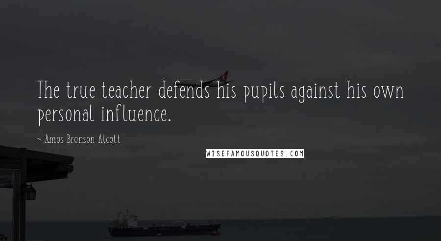 Amos Bronson Alcott Quotes: The true teacher defends his pupils against his own personal influence.