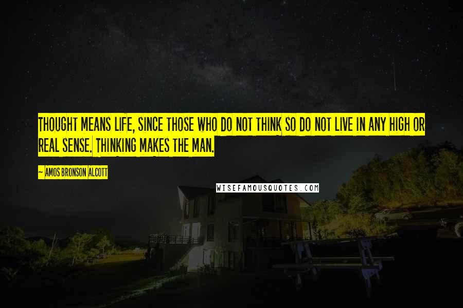 Amos Bronson Alcott Quotes: Thought means life, since those who do not think so do not live in any high or real sense. Thinking makes the man.