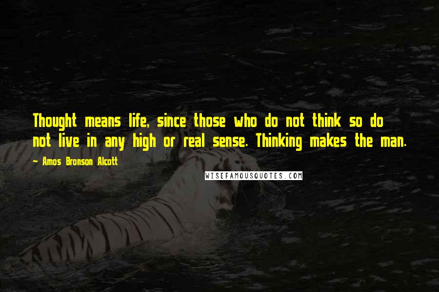 Amos Bronson Alcott Quotes: Thought means life, since those who do not think so do not live in any high or real sense. Thinking makes the man.