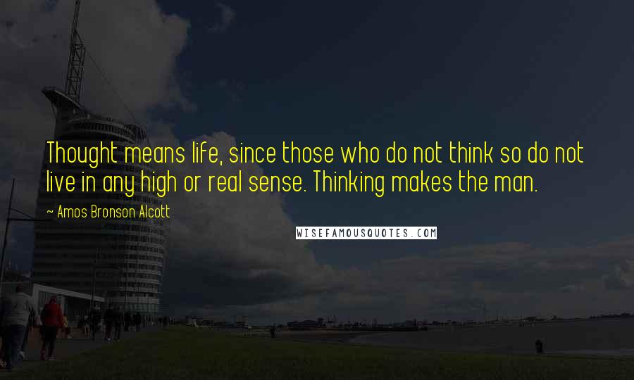 Amos Bronson Alcott Quotes: Thought means life, since those who do not think so do not live in any high or real sense. Thinking makes the man.