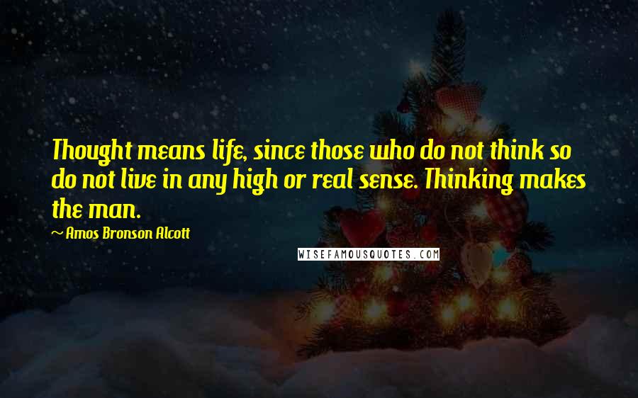 Amos Bronson Alcott Quotes: Thought means life, since those who do not think so do not live in any high or real sense. Thinking makes the man.