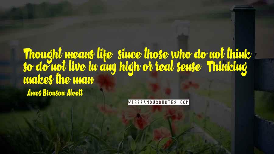 Amos Bronson Alcott Quotes: Thought means life, since those who do not think so do not live in any high or real sense. Thinking makes the man.