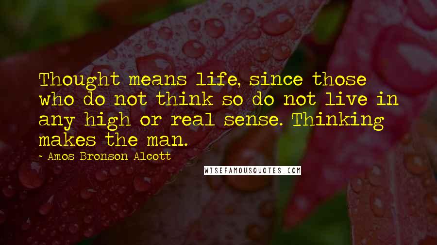 Amos Bronson Alcott Quotes: Thought means life, since those who do not think so do not live in any high or real sense. Thinking makes the man.