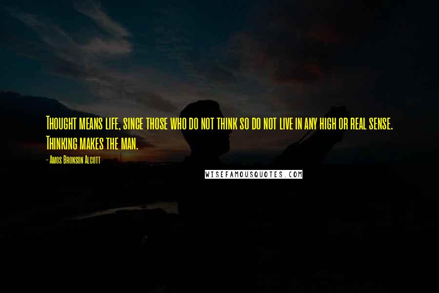 Amos Bronson Alcott Quotes: Thought means life, since those who do not think so do not live in any high or real sense. Thinking makes the man.