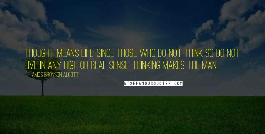 Amos Bronson Alcott Quotes: Thought means life, since those who do not think so do not live in any high or real sense. Thinking makes the man.