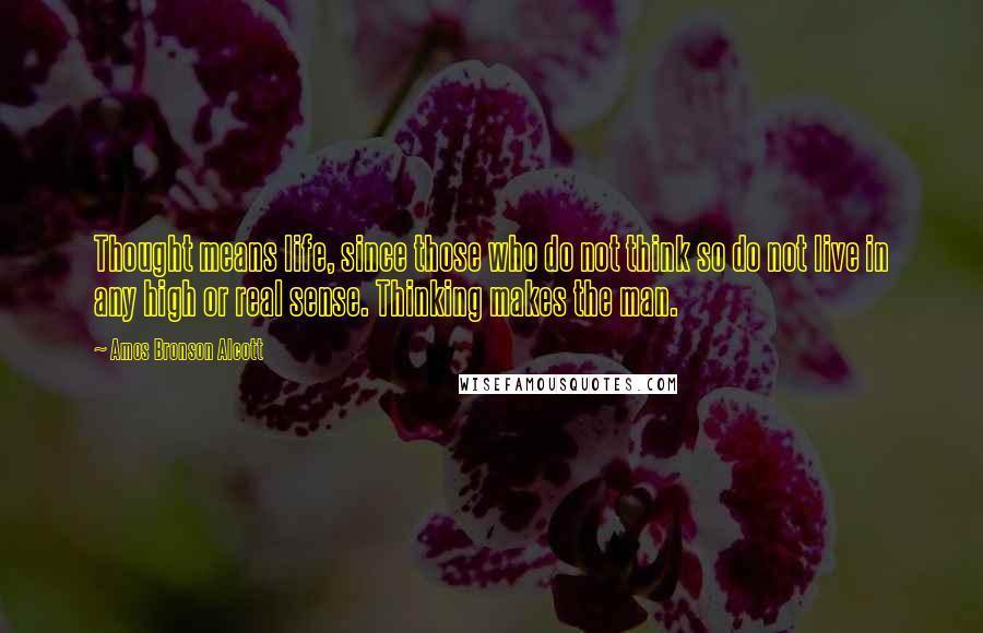 Amos Bronson Alcott Quotes: Thought means life, since those who do not think so do not live in any high or real sense. Thinking makes the man.