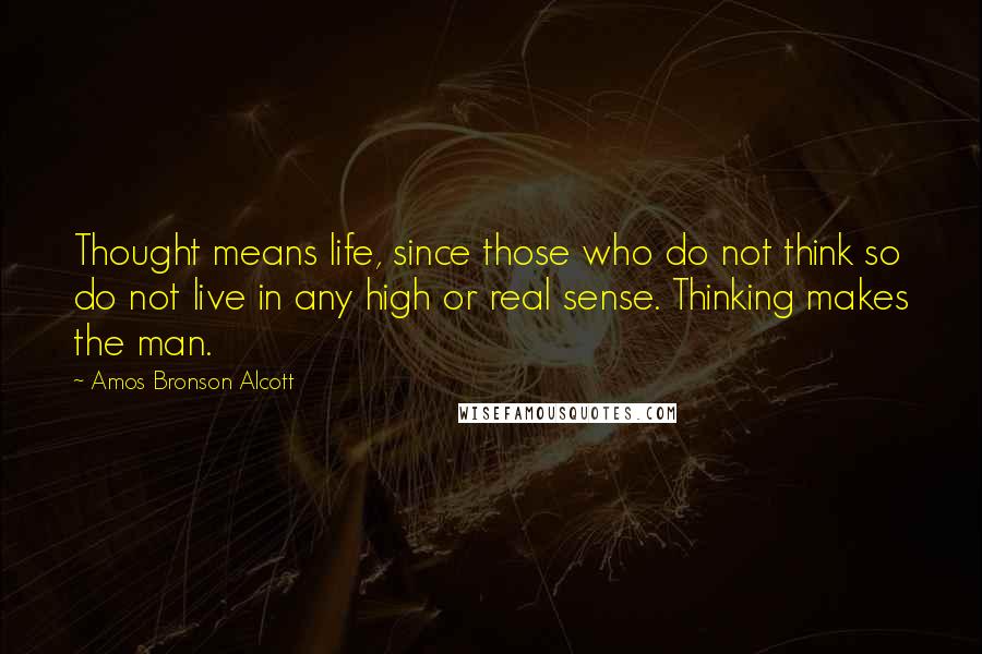 Amos Bronson Alcott Quotes: Thought means life, since those who do not think so do not live in any high or real sense. Thinking makes the man.