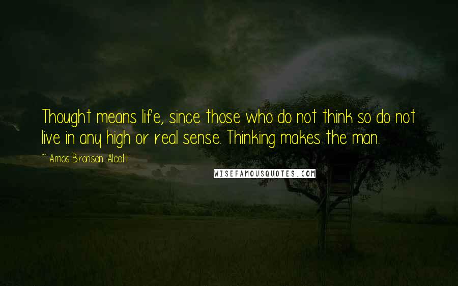 Amos Bronson Alcott Quotes: Thought means life, since those who do not think so do not live in any high or real sense. Thinking makes the man.