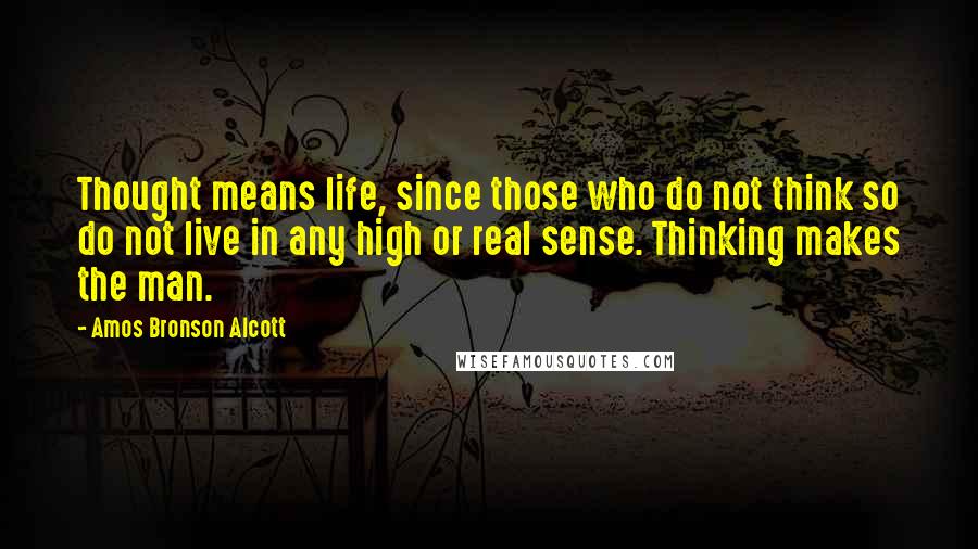 Amos Bronson Alcott Quotes: Thought means life, since those who do not think so do not live in any high or real sense. Thinking makes the man.