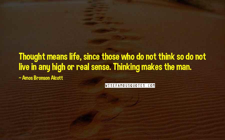 Amos Bronson Alcott Quotes: Thought means life, since those who do not think so do not live in any high or real sense. Thinking makes the man.