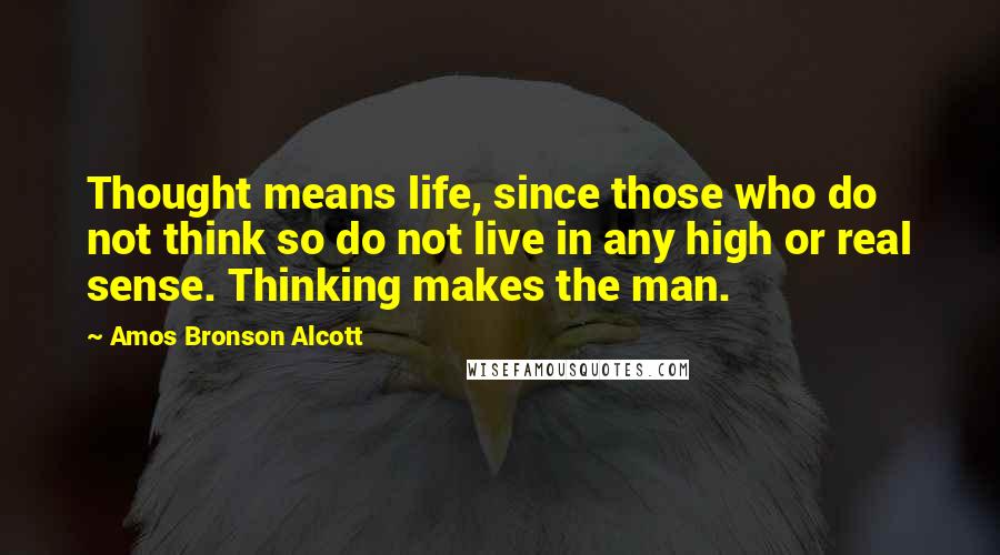 Amos Bronson Alcott Quotes: Thought means life, since those who do not think so do not live in any high or real sense. Thinking makes the man.