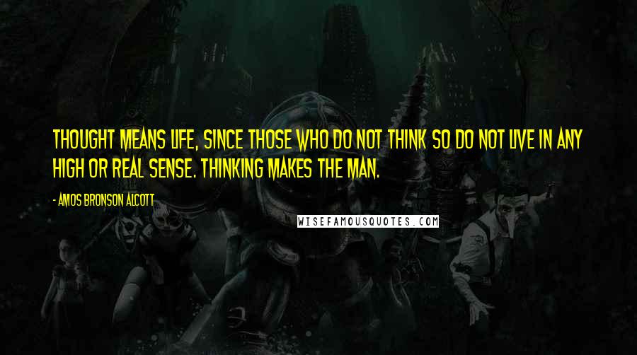 Amos Bronson Alcott Quotes: Thought means life, since those who do not think so do not live in any high or real sense. Thinking makes the man.