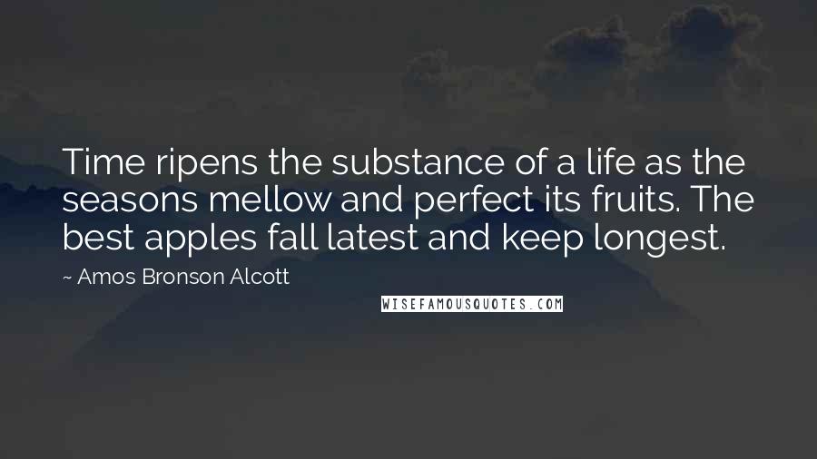 Amos Bronson Alcott Quotes: Time ripens the substance of a life as the seasons mellow and perfect its fruits. The best apples fall latest and keep longest.