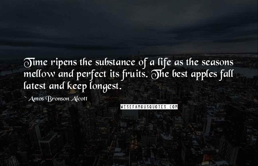 Amos Bronson Alcott Quotes: Time ripens the substance of a life as the seasons mellow and perfect its fruits. The best apples fall latest and keep longest.