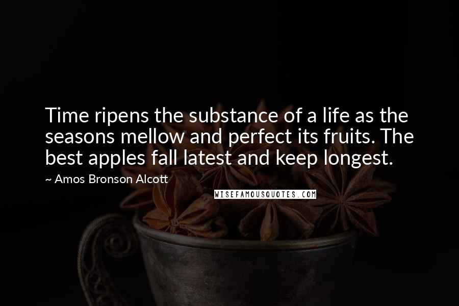 Amos Bronson Alcott Quotes: Time ripens the substance of a life as the seasons mellow and perfect its fruits. The best apples fall latest and keep longest.