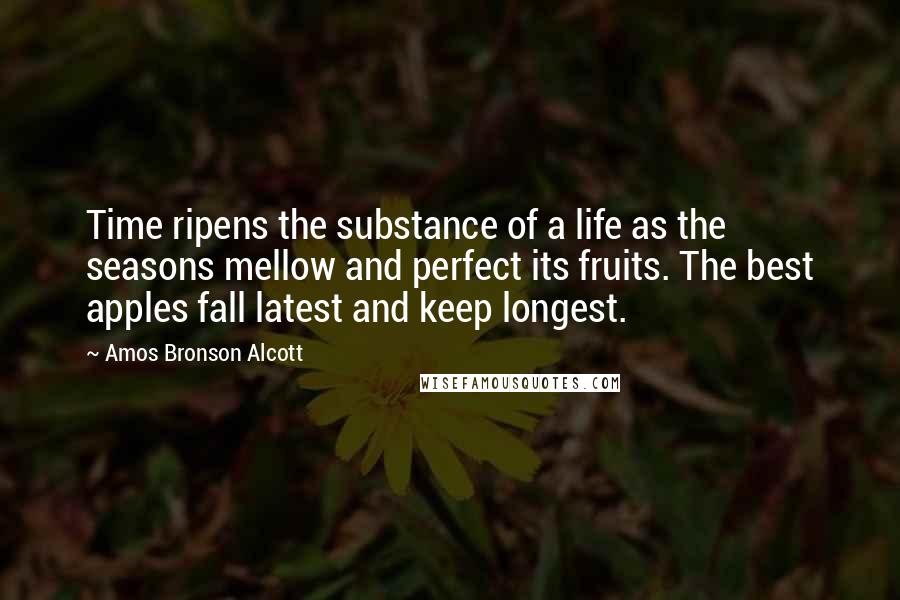 Amos Bronson Alcott Quotes: Time ripens the substance of a life as the seasons mellow and perfect its fruits. The best apples fall latest and keep longest.