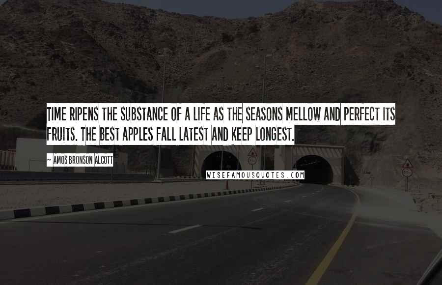 Amos Bronson Alcott Quotes: Time ripens the substance of a life as the seasons mellow and perfect its fruits. The best apples fall latest and keep longest.