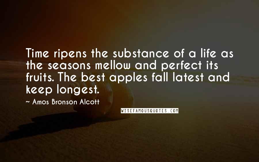 Amos Bronson Alcott Quotes: Time ripens the substance of a life as the seasons mellow and perfect its fruits. The best apples fall latest and keep longest.
